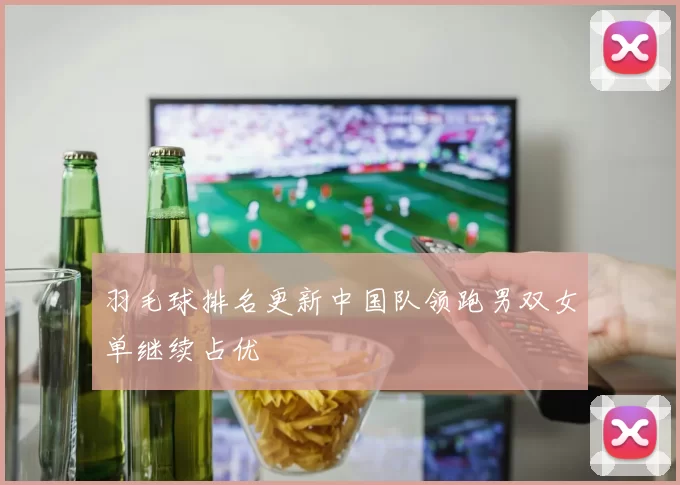 羽毛球排名更新中国队领跑男双女单继续占优