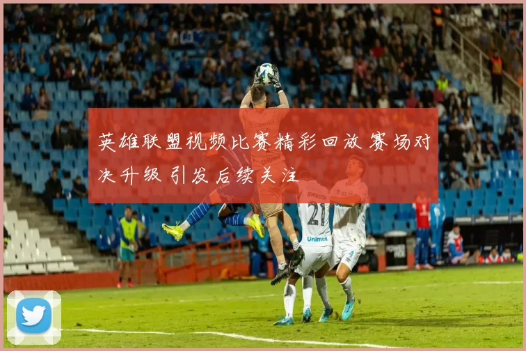 英雄联盟视频比赛精彩回放 赛场对决升级 引发后续关注