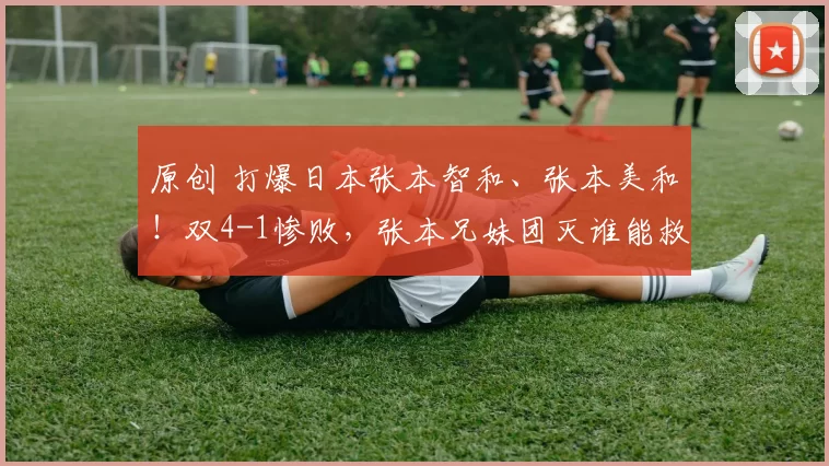 原创 打爆日本张本智和、张本美和！双4-1惨败，张本兄妹团灭谁能救