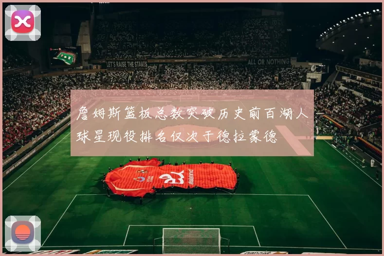 詹姆斯篮板总数突破历史前百湖人球星现役排名仅次于德拉蒙德