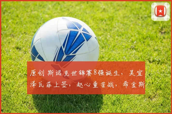 原创 斯诺克世锦赛8强诞生，吴宜泽瓦菲上签，赵心童苦战，希金斯最难