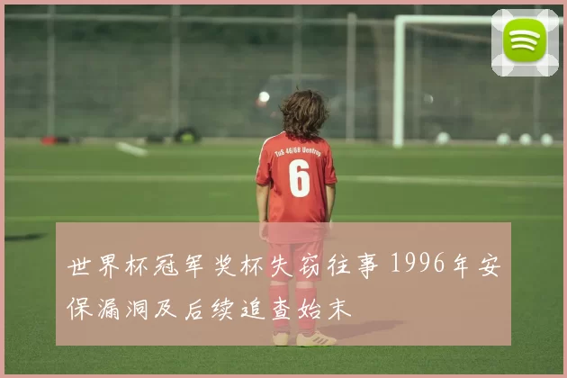 世界杯冠军奖杯失窃往事 1996年安保漏洞及后续追查始末