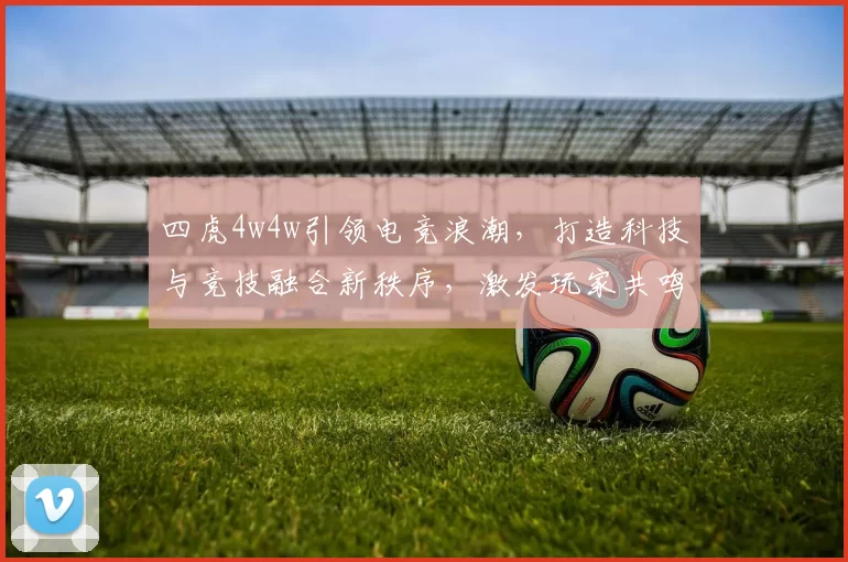 四虎4w4w引领电竞浪潮，打造科技与竞技融合新秩序，激发玩家共鸣