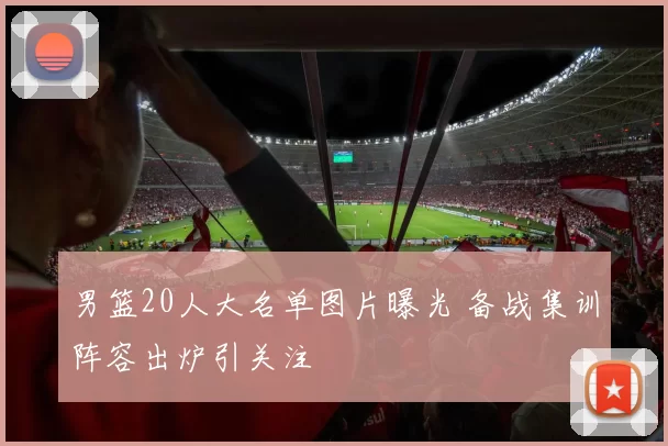 男篮20人大名单图片曝光 备战集训阵容出炉引关注