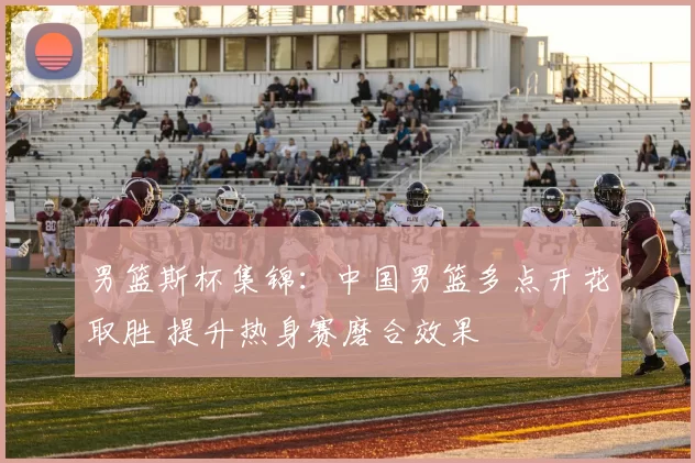 男篮斯杯集锦：中国男篮多点开花取胜 提升热身赛磨合效果