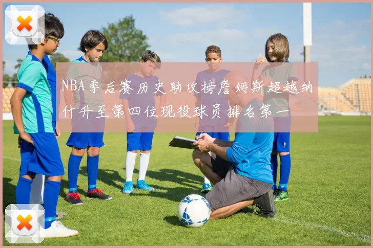 NBA季后赛历史助攻榜詹姆斯超越纳什升至第四位现役球员排名第一