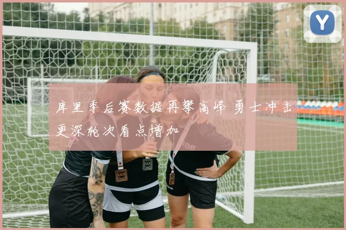 库里季后赛数据再攀高峰 勇士冲击更深轮次看点增加