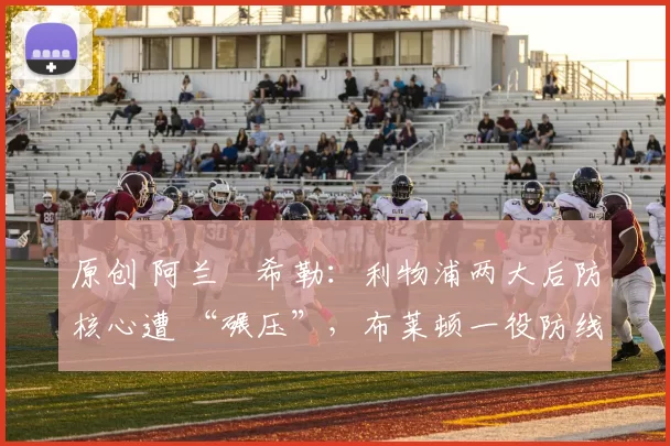 原创 阿兰・希勒：利物浦两大后防核心遭 “碾压”，布莱顿一役防线形同虚设