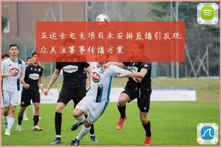 亚运会电竞项目未安排直播引发观众关注赛事转播方案