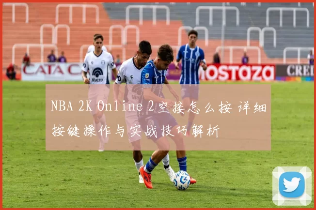 NBA 2K Online 2空接怎么按 详细按键操作与实战技巧解析