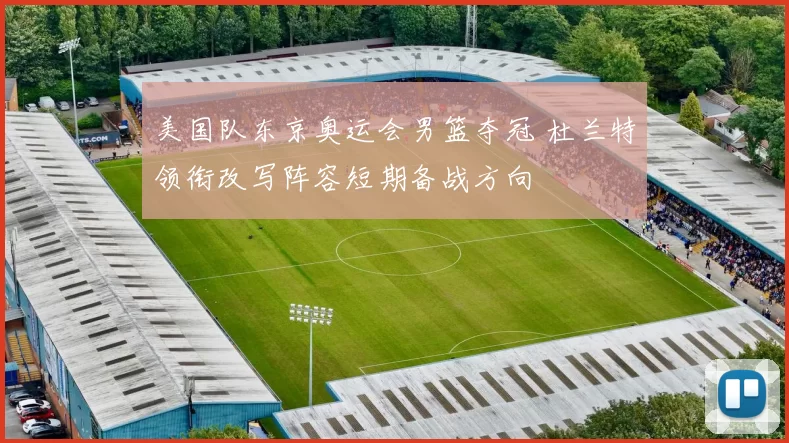 美国队东京奥运会男篮夺冠 杜兰特领衔改写阵容短期备战方向