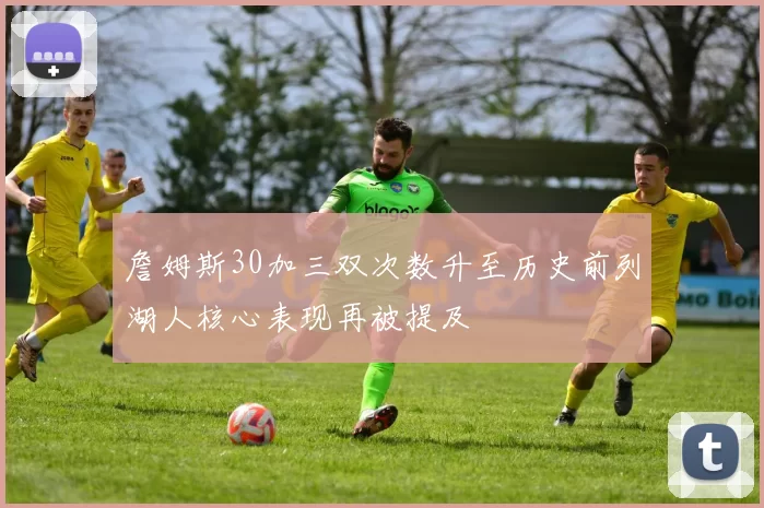 詹姆斯30加三双次数升至历史前列湖人核心表现再被提及