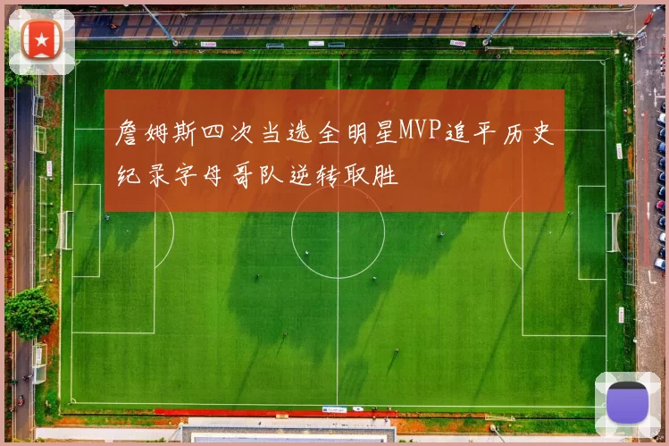 詹姆斯四次当选全明星MVP追平历史纪录字母哥队逆转取胜