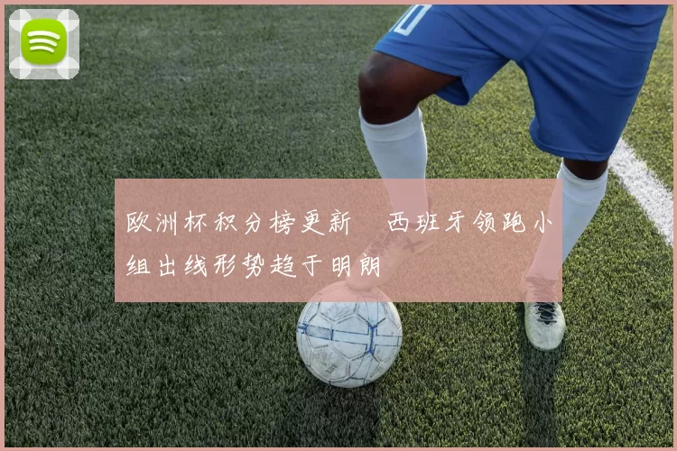 欧洲杯积分榜更新　西班牙领跑小组出线形势趋于明朗