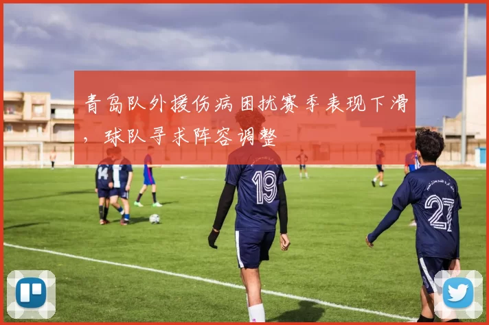 青岛队外援伤病困扰赛季表现下滑，球队寻求阵容调整