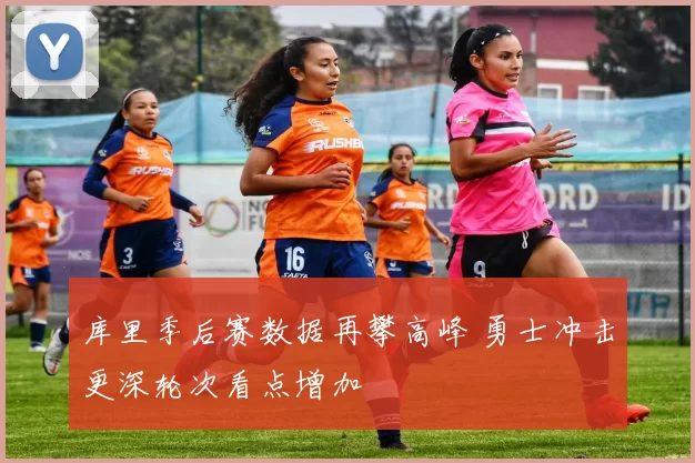 库里季后赛数据再攀高峰 勇士冲击更深轮次看点增加