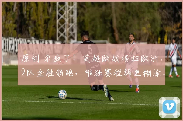 原创 杀疯了！英超欧战横扫欧洲，9队全胜领跑，唯独赛程稀里糊涂！